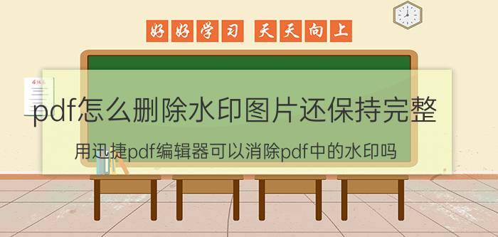 pdf怎么删除水印图片还保持完整 用迅捷pdf编辑器可以消除pdf中的水印吗？